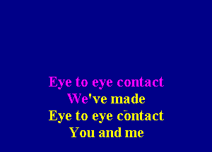 Eye to eye contact
W e've made
Eye to eye Contact
You and me