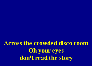 Across the crowdpd disco room
Oh your eyes
don't read the story