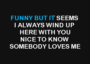 FUNNY BUT IT SEEMS
I ALWAYS WIND UP
HEREWITH YOU
NICETO KNOW
SOMEBODY LOVES ME