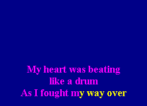 My heart was beating
like a drum
As I fought my way over