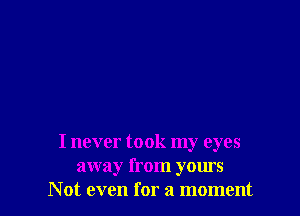 I never took my eyes
away from yours
Not even for a moment