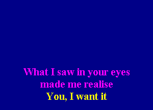 What I saw in your eyes
made me realise
You, I want it