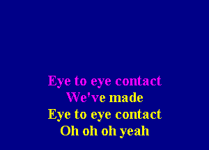 Eye to eye contact
W e've made
Eye to eye contact
Oh oh oh yeah