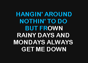 HANGIN' AROUND
NOTHIN' TO DO
BUT FROWN

RAINY DAYS AND
MONDAYS ALWAYS
GET ME DOWN