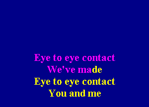 Eye to eye contact
W e've made
Eye to eye contact
You and me