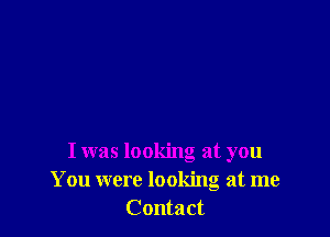 I was looking at you
You were looking at me
Contact