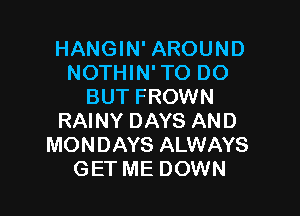 HANGIN' AROUND
NOTHIN' TO DO
BUT FROWN

RAINY DAYS AND
MONDAYS ALWAYS
GET ME DOWN