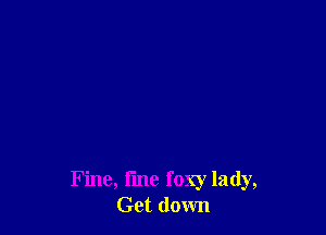 Fine, line foxy lady,
Get down