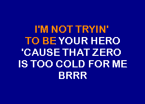 I'M NOT TRYIN'

TO BEYOUR HERO
'CAUSE THATZERO
IS TOO COLD FOR ME

BRRR

g