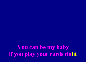 You can be my baby
if you play your cards right