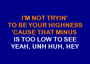 I'M NOT TRYIN'

T0 BEYOUR HIGHNESS
'CAUSETHAT MINUS
IS TOO LOW TO SEE
YEAH, UNH HUH, HEY
