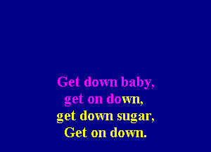 Get down baby,
get on down,
get down sugar,
Get on down.