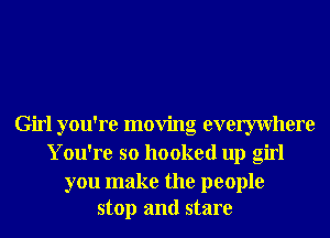 Girl you're moving evemvhere
You're so hooked up girl

you make the people
stop and stare