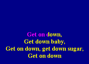 Get on down,
Get down baby,
Get on down, get down sugar,
Get on down