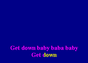 Get down baby baba baby
Get down