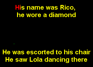 His name was Rico,
he wore a diamond

He was escorted to his chair
He saw Lola dancing there