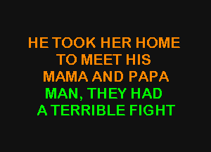 HETOOK HER HOME
TO MEET HIS
MAMA AND PAPA
MAN, THEY HAD
ATERRIBLE FIGHT