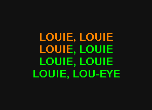 LOUIE, LOUIE
LOUIE, LOUIE

LOUIE, LOUIE
LOUIE, LOU-EYE