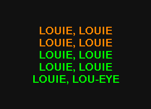 LOUIE, LOUIE
LOUIE, LOUIE

LOUIE, LOUIE
LOUIE, LOUIE
LOUIE, LOU-EYE