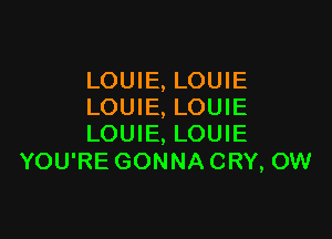 LOUIE, LOUIE
LOUIE, LOUIE

LOUIE, LOUIE
YOU'RE GONNA CRY, OW