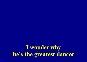 I wonder why
he's the Greatest dancer
a