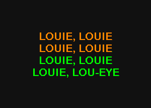 LOUIE, LOUIE
LOUIE, LOUIE

LOUIE, LOUIE
LOUIE, LOU-EYE