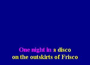 One night in a disco
on the outskirts of Frisco