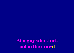 At a guy who stuck
out in the crowd
