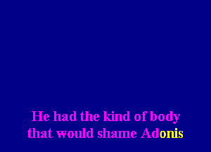 He had the kind of body
that would shame Adonis