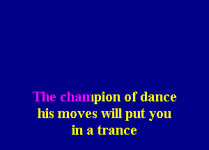The champion of dance
his moves will put you
in a trance