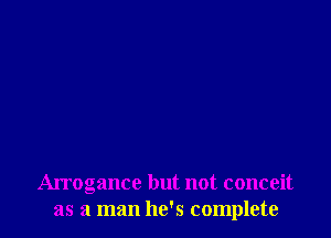 Arrogance but not conceit
as a man he's complete