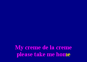 My creme de la creme
please take me home