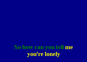 So how can you tell me
you're lonely