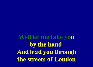 W ell let me take you
by the hand

And lead you through

the streets of London