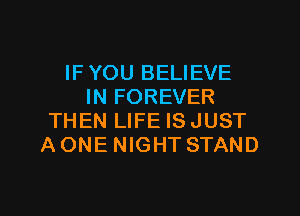 IF YOU BELIEVE
IN FOREVER
THEN LIFE ISJUST
AONE NIGHT STAND