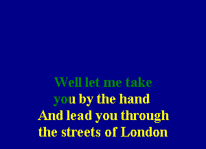 Well let me take
you by the hand
And lead you through
the streets of London