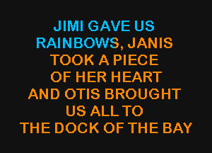 JIMI GAVE US
RAINBOWS, JANIS
TOOK A PIECE
OF HER HEART
AND OTIS BROUGHT
US ALLTO
THE DOCK OF THE BAY
