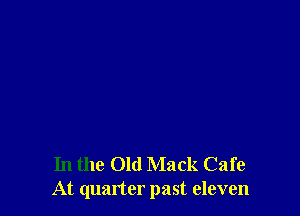 In the Old Mack Cafe
At quatter past eleven