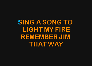 SING A SONG TO
LIGHT MY FIRE

REMEMBER JIM
THAT WAY