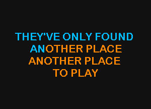 THEVVEONLYFOUND
ANOTHERPLACE

ANOTHERPLACE
TOPLAY