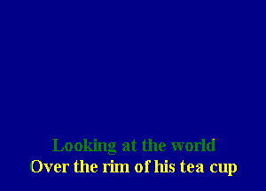 Looking at the world
Over the rim of his tea cup