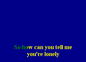 So how can you tell me
you're lonely