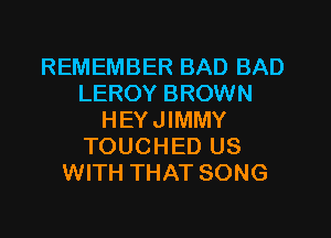 REMEMBER BAD BAD
LEROY BROWN

HEYJIMMY
TOUCHED US
WITH THAT SONG