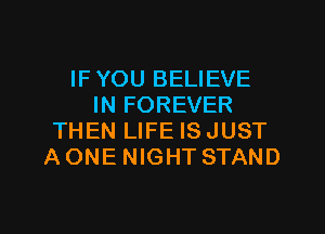 IF YOU BELIEVE
IN FOREVER
THEN LIFE ISJUST
AONE NIGHT STAND