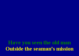 Have you seen the old man
Outside the seaman's mission
