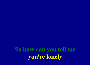 So how can you tell me
you're lonely