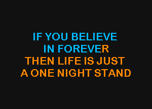 IF YOU BELIEVE
IN FOREVER
THEN LIFE ISJUST
AONE NIGHT STAND