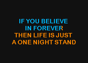 IF YOU BELIEVE
IN FOREVER
THEN LIFE ISJUST
AONE NIGHT STAND