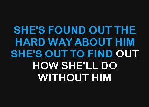 SHE'S FOUND OUT THE
HARD WAY ABOUT HIM
SHE'S OUT TO FIND OUT
HOW SHE'LL D0
WITHOUT HIM