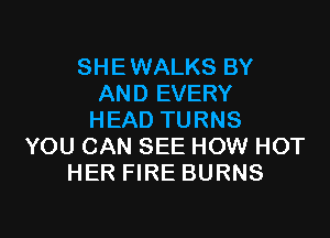SHE WALKS BY
AND EVERY

HEAD TURNS
YOU CAN SEE HOW HOT
HER FIRE BURNS
